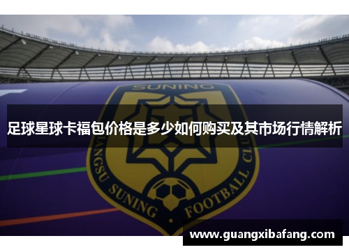 足球星球卡福包价格是多少如何购买及其市场行情解析