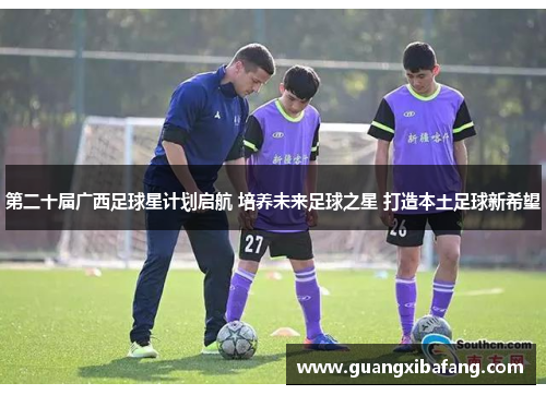 第二十届广西足球星计划启航 培养未来足球之星 打造本土足球新希望