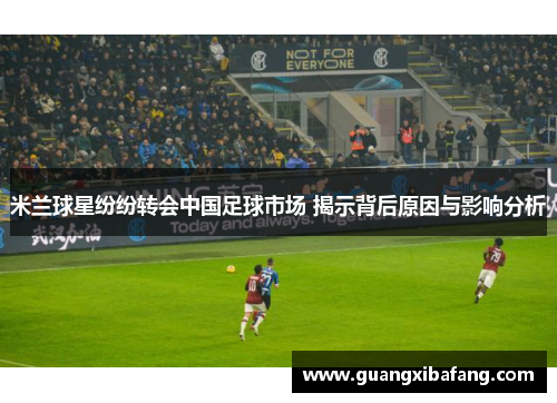 米兰球星纷纷转会中国足球市场 揭示背后原因与影响分析