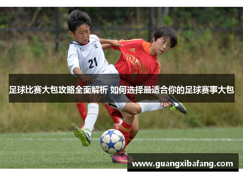 足球比赛大包攻略全面解析 如何选择最适合你的足球赛事大包