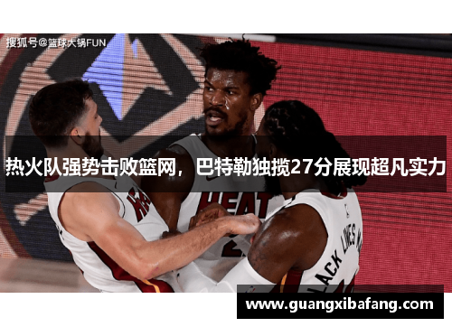 热火队强势击败篮网，巴特勒独揽27分展现超凡实力