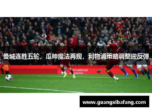曼城连胜五轮，瓜帅魔法再现，利物浦策略调整迎反弹