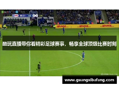 酷玩直播带你看精彩足球赛事，畅享全球顶级比赛时刻